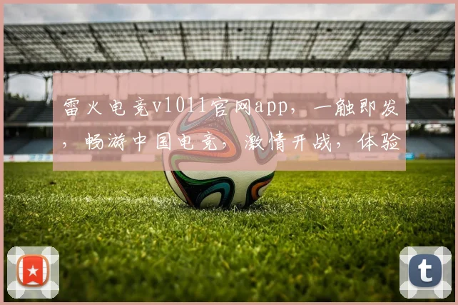 雷火电竞v1011官网app，一触即发，畅游中国电竞，激情开战，体验非凡