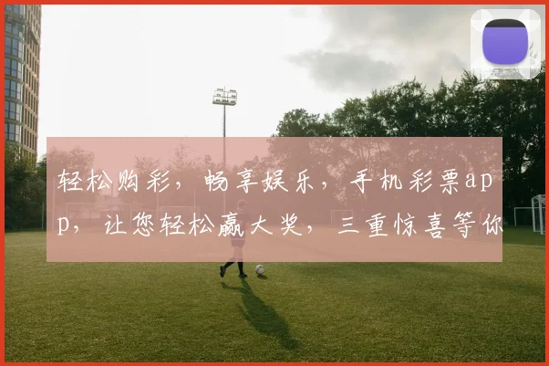 轻松购彩，畅享娱乐，手机彩票app，让您轻松赢大奖，三重惊喜等你来