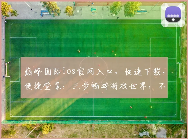 巅峰国际ios官网入口，快速下载，便捷登录，三步畅游游戏世界，不容错过