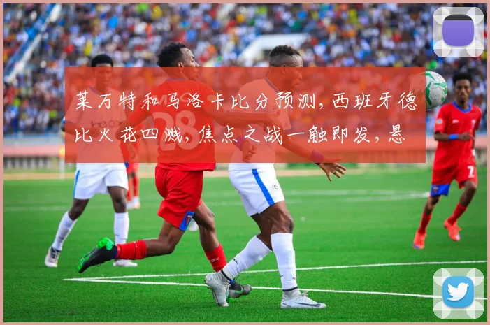 莱万特和马洛卡比分预测,西班牙德比火花四溅,焦点之战一触即发,悬念待解。