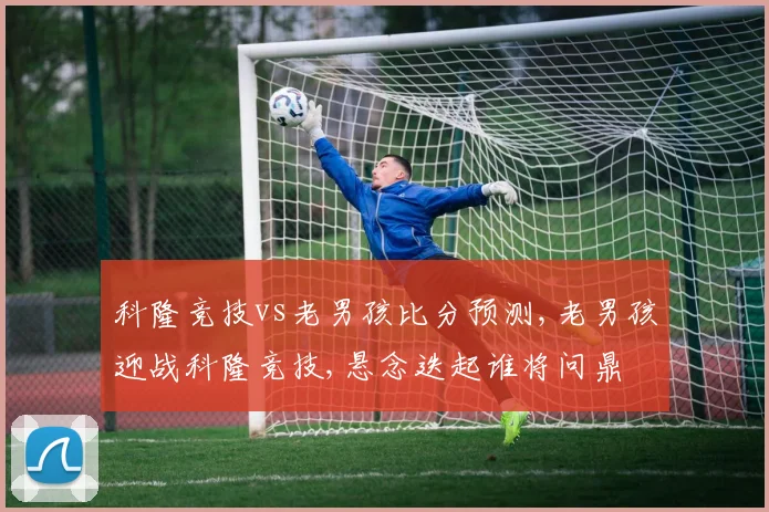 科隆竞技vs老男孩比分预测,老男孩迎战科隆竞技,悬念迭起谁将问鼎