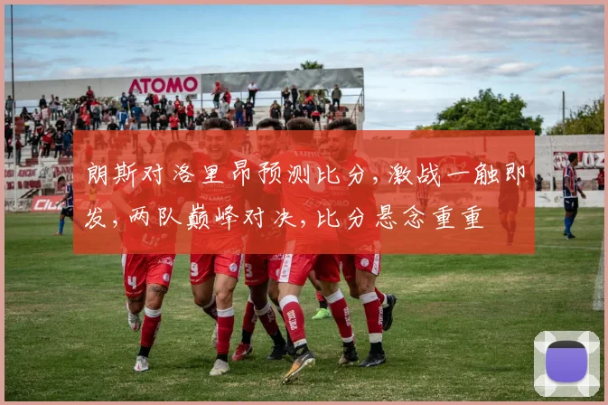 朗斯对洛里昂预测比分,激战一触即发,两队巅峰对决,比分悬念重重