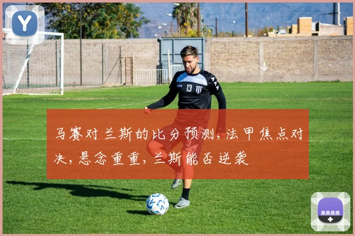 马赛对兰斯的比分预测,法甲焦点对决,悬念重重,兰斯能否逆袭
