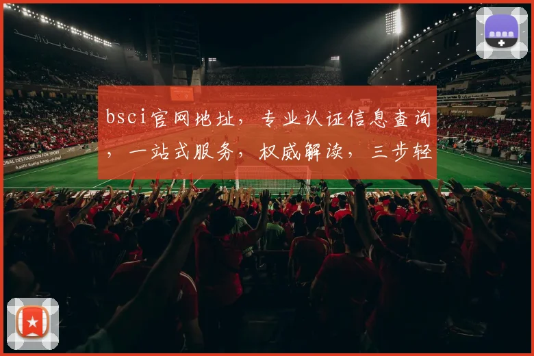 bsci官网地址，专业认证信息查询，一站式服务，权威解读，三步轻松获取
